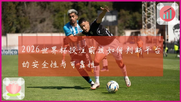 2026世界杯投注前该如何判断平台的安全性与可靠性