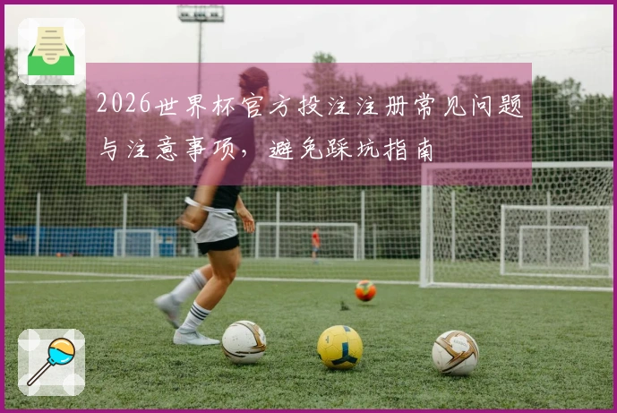 2026世界杯官方投注注册常见问题与注意事项，避免踩坑指南