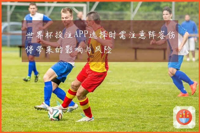 世界杯投注APP选择时需注意阵容伤停带来的影响与风险