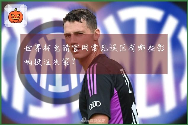 世界杯竞猜官网常见误区有哪些影响投注决策?
