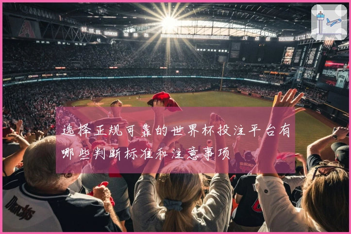 选择正规可靠的世界杯投注平台有哪些判断标准和注意事项